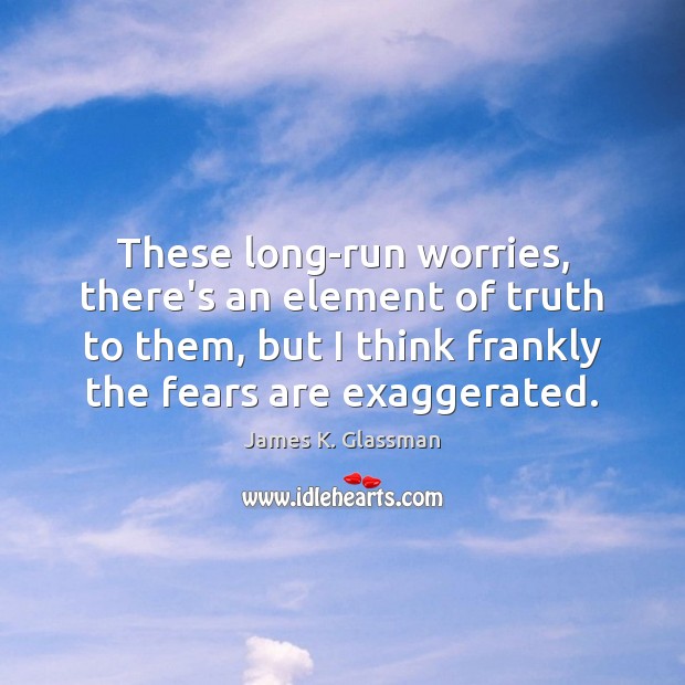 These long-run worries, there’s an element of truth to them, but I James K. Glassman Picture Quote