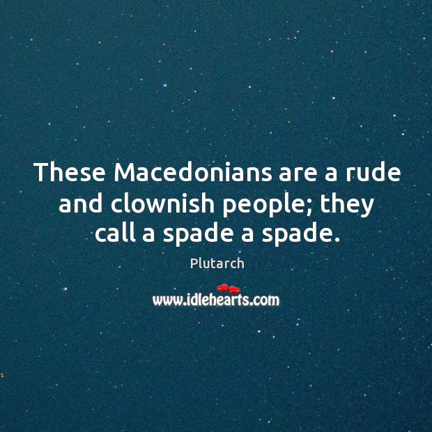 These Macedonians are a rude and clownish people; they call a spade a spade. Plutarch Picture Quote