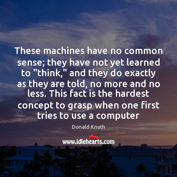 These machines have no common sense; they have not yet learned to “ Donald Knuth Picture Quote