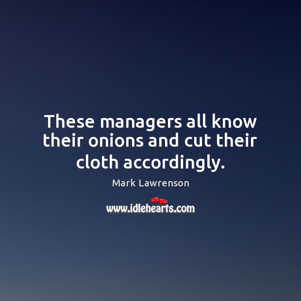 These managers all know their onions and cut their cloth accordingly. Image