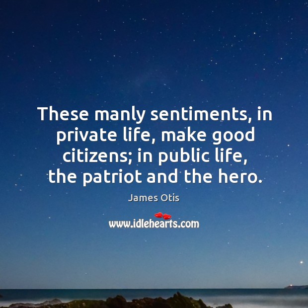 These manly sentiments, in private life, make good citizens; in public life, the patriot and the hero. James Otis Picture Quote