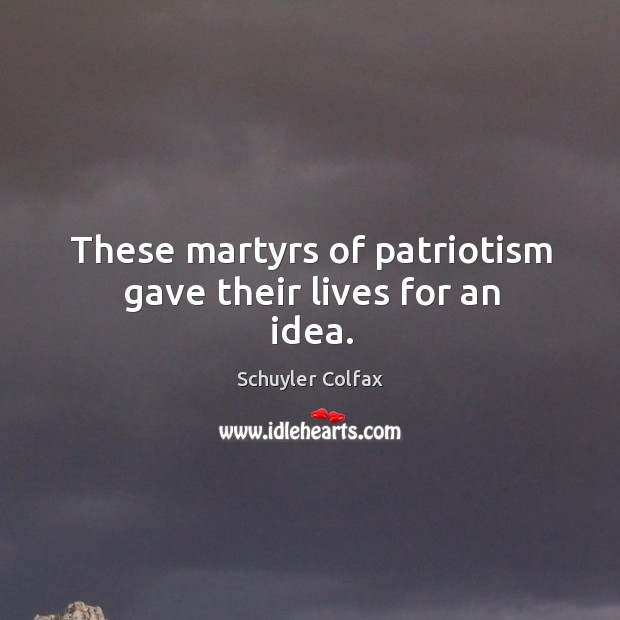 These martyrs of patriotism gave their lives for an idea. Schuyler Colfax Picture Quote