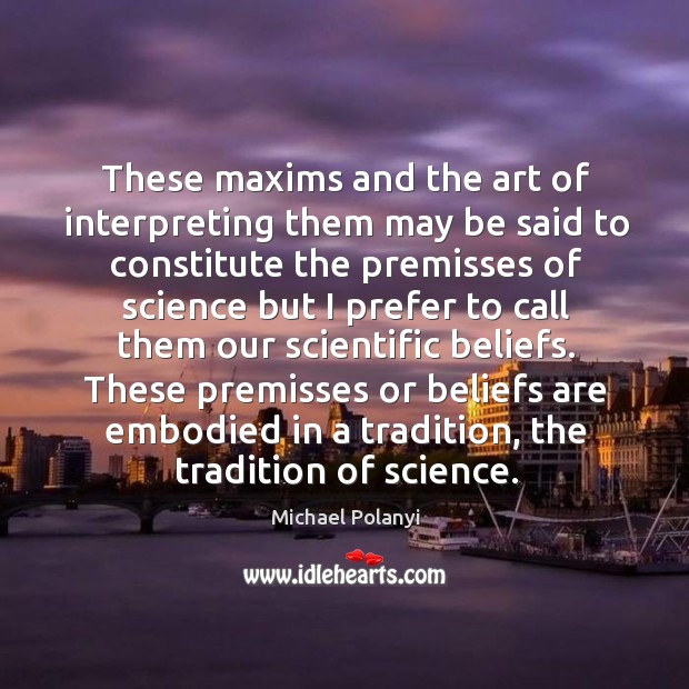These maxims and the art of interpreting them may be said to constitute the premisses of Michael Polanyi Picture Quote