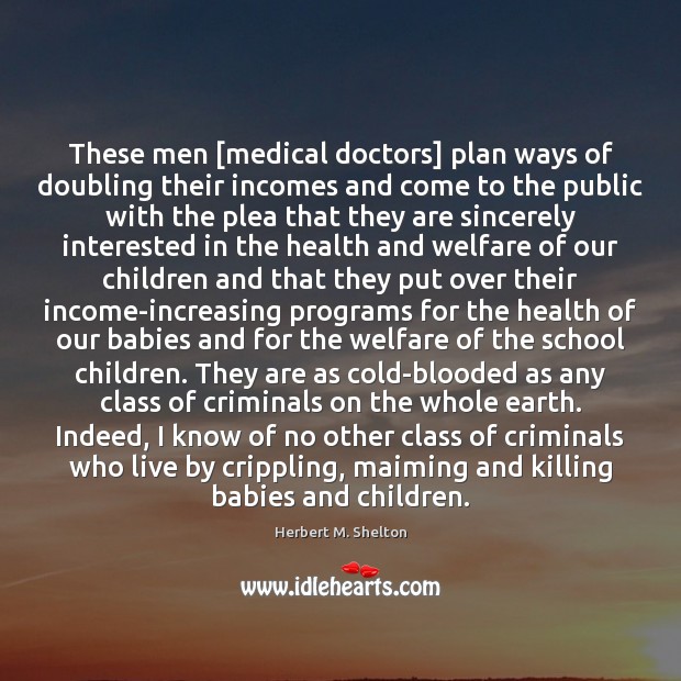 These men [medical doctors] plan ways of doubling their incomes and come Herbert M. Shelton Picture Quote