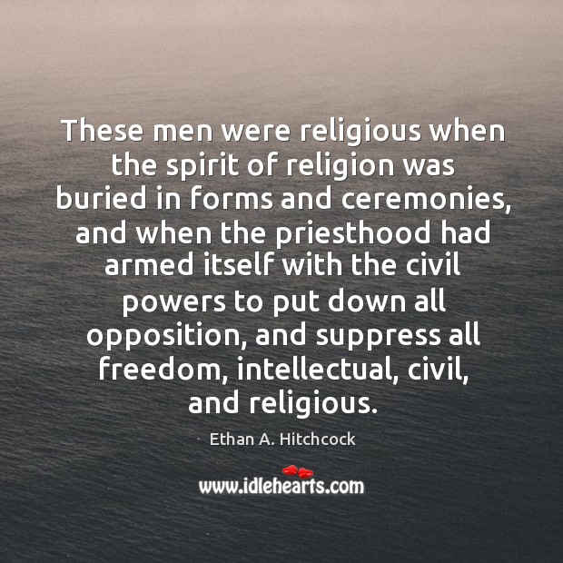 These men were religious when the spirit of religion was buried in forms and ceremonies Ethan A. Hitchcock Picture Quote