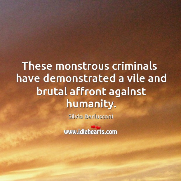 These monstrous criminals  have demonstrated a vile and brutal affront against humanity. Silvio Berlusconi Picture Quote