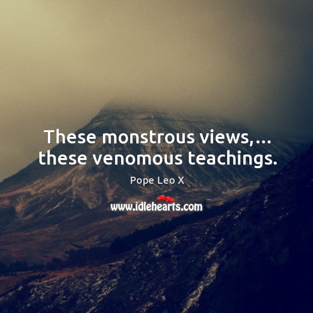 These monstrous views,… these venomous teachings. Pope Leo X Picture Quote