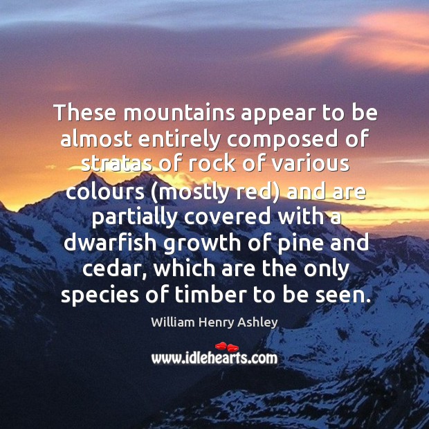These mountains appear to be almost entirely composed of stratas of rock of various colours William Henry Ashley Picture Quote