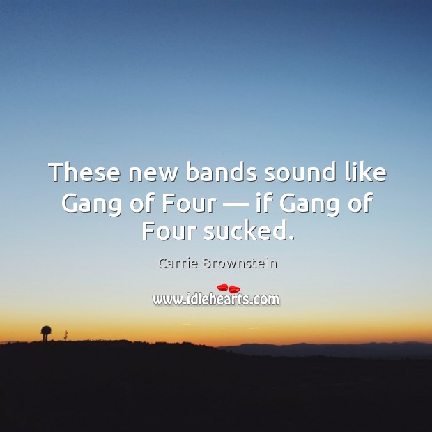 These new bands sound like Gang of Four — if Gang of Four sucked. Carrie Brownstein Picture Quote