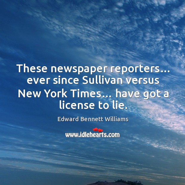 These newspaper reporters… ever since sullivan versus new york times… have got a license to lie. Edward Bennett Williams Picture Quote
