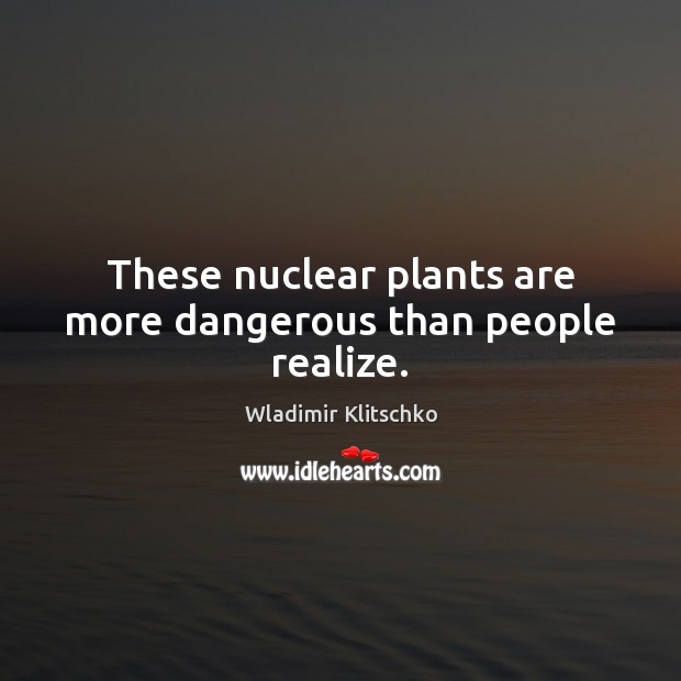 These nuclear plants are more dangerous than people realize. Wladimir Klitschko Picture Quote