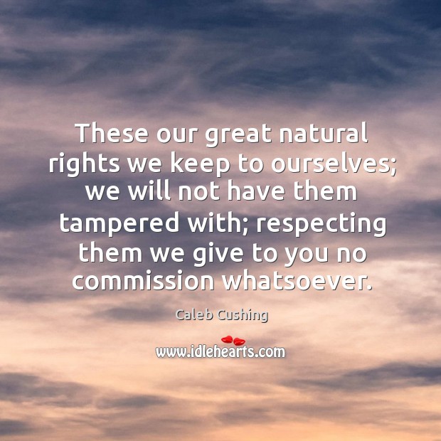 These our great natural rights we keep to ourselves; we will not have them tampered with Caleb Cushing Picture Quote