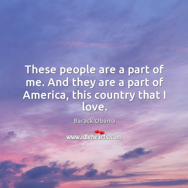 These people are a part of me. And they are a part of America, this country that I love. Barack Obama Picture Quote