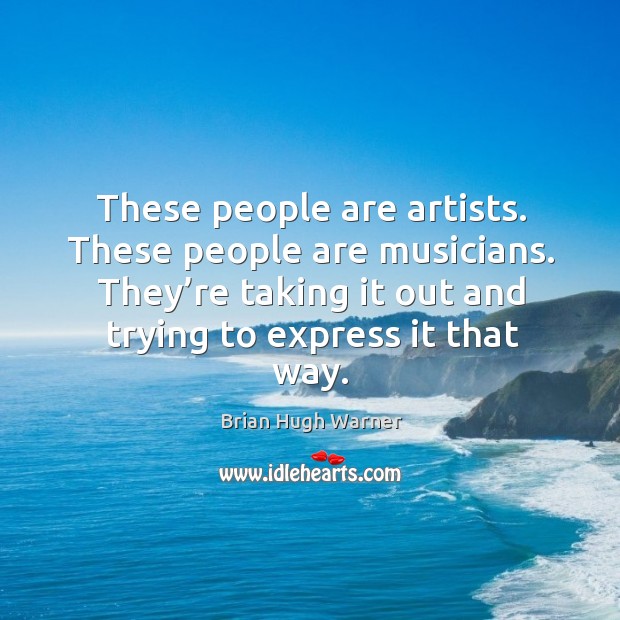 These people are artists. These people are musicians. They’re taking it out and trying to express it that way. Brian Hugh Warner Picture Quote