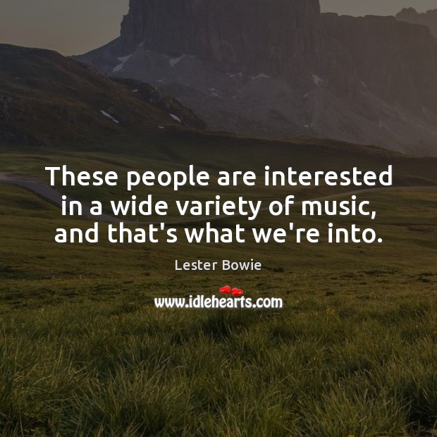 These people are interested in a wide variety of music, and that’s what we’re into. Lester Bowie Picture Quote