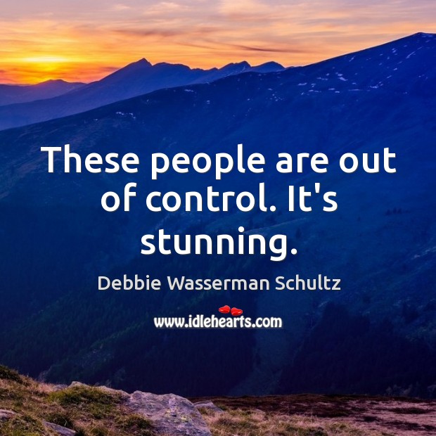 These people are out of control. It’s stunning. Debbie Wasserman Schultz Picture Quote