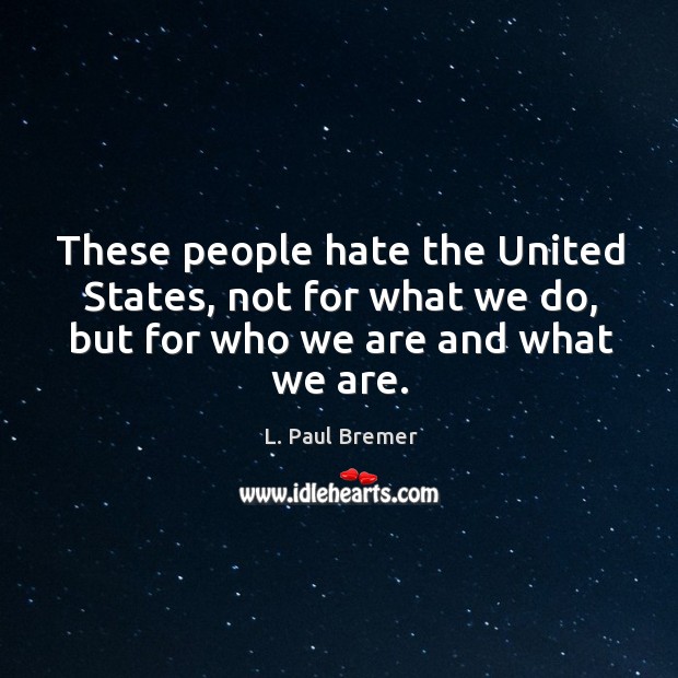 These people hate the united states, not for what we do, but for who we are and what we are. L. Paul Bremer Picture Quote