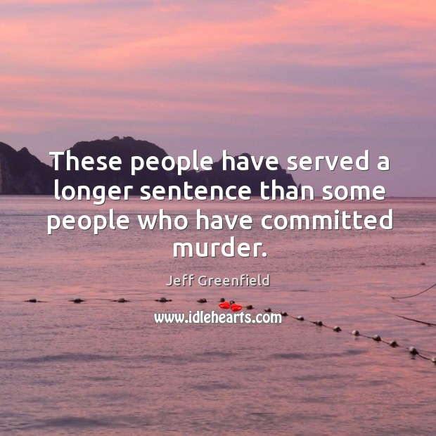 These people have served a longer sentence than some people who have committed murder. Jeff Greenfield Picture Quote
