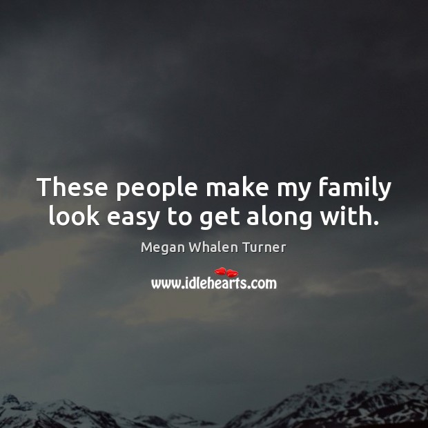 These people make my family look easy to get along with. Megan Whalen Turner Picture Quote