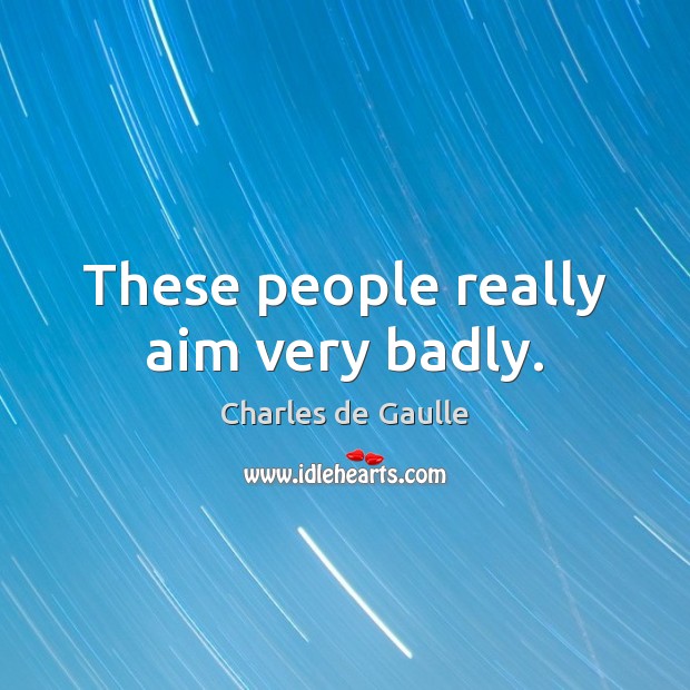 These people really aim very badly. Charles de Gaulle Picture Quote