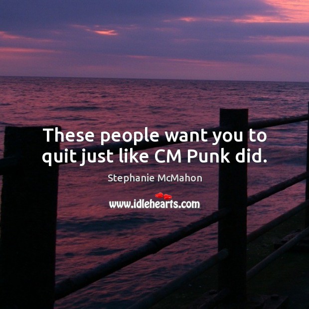 These people want you to quit just like CM Punk did. Stephanie McMahon Picture Quote