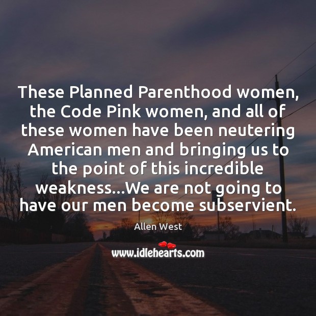 These Planned Parenthood women, the Code Pink women, and all of these Allen West Picture Quote