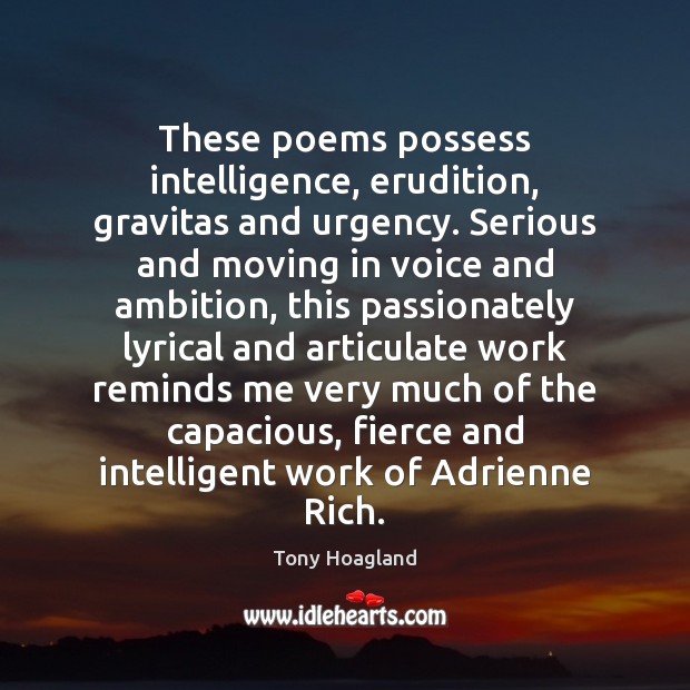 These poems possess intelligence, erudition, gravitas and urgency. Serious and moving in Tony Hoagland Picture Quote