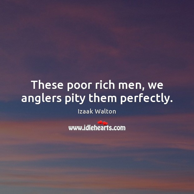 These poor rich men, we anglers pity them perfectly. Izaak Walton Picture Quote