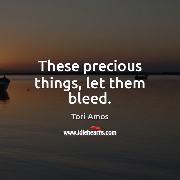 These precious things, let them bleed. Tori Amos Picture Quote