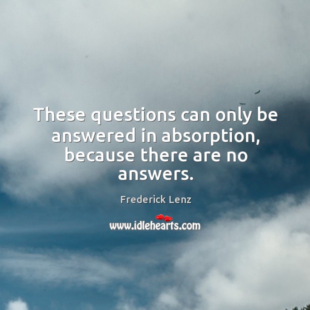 These questions can only be answered in absorption, because there are no answers. Frederick Lenz Picture Quote