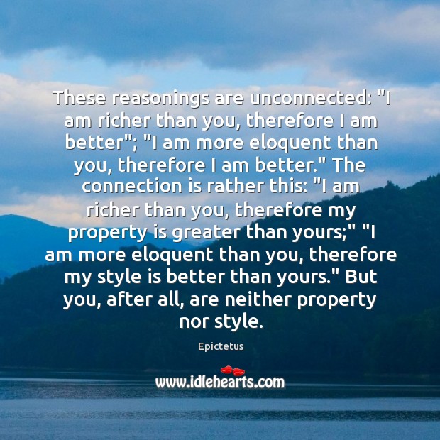 These reasonings are unconnected: “I am richer than you, therefore I am Epictetus Picture Quote