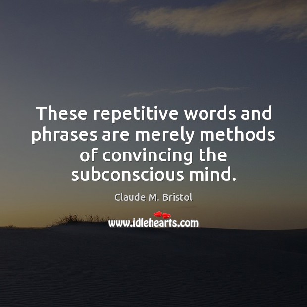 These repetitive words and phrases are merely methods of convincing the subconscious mind. Claude M. Bristol Picture Quote