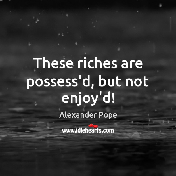 These riches are possess’d, but not enjoy’d! Image