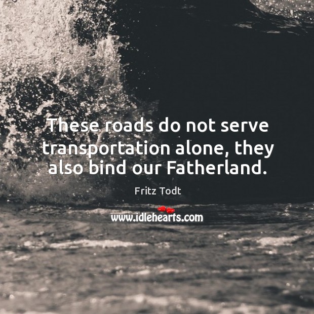 These roads do not serve transportation alone, they also bind our fatherland. Fritz Todt Picture Quote