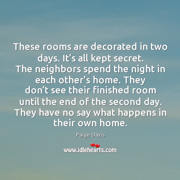 These rooms are decorated in two days. It’s all kept secret. The neighbors spend the night Paige Davis Picture Quote