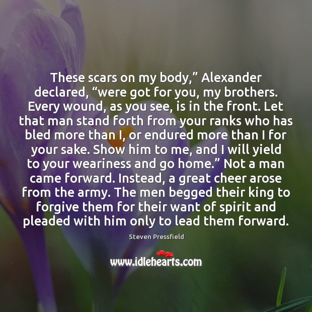 These scars on my body,” Alexander declared, “were got for you, my Steven Pressfield Picture Quote