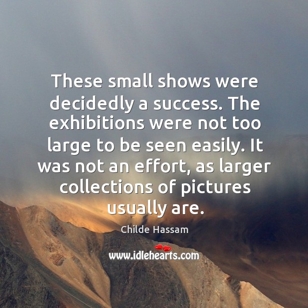 These small shows were decidedly a success. The exhibitions were not too large to be seen easily. Childe Hassam Picture Quote