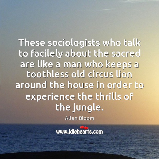 These sociologists who talk to facilely about the sacred are like a Allan Bloom Picture Quote