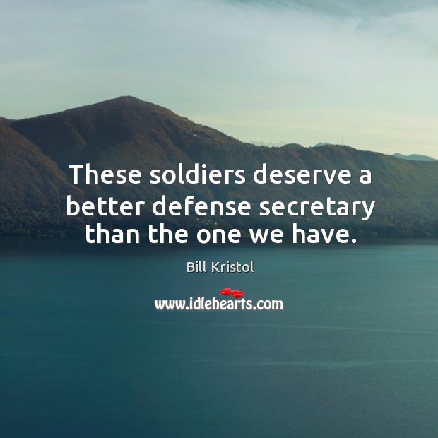 These soldiers deserve a better defense secretary than the one we have. Bill Kristol Picture Quote