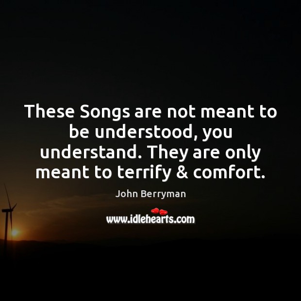 These Songs are not meant to be understood, you understand. They are John Berryman Picture Quote