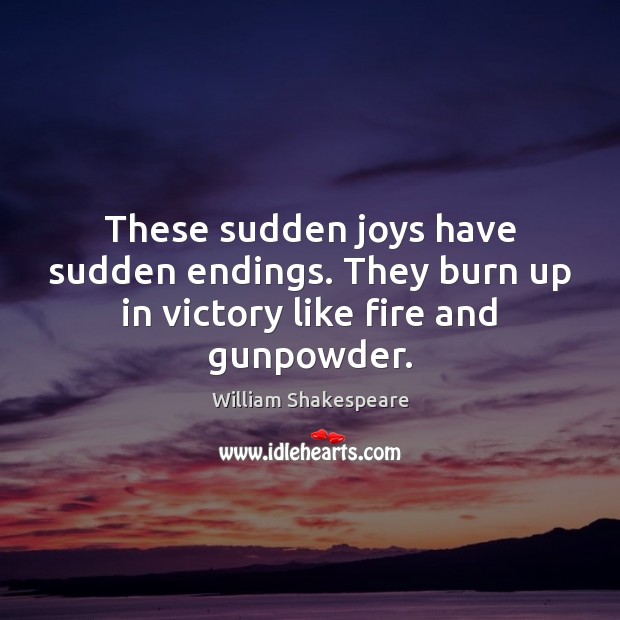 These sudden joys have sudden endings. They burn up in victory like fire and gunpowder. William Shakespeare Picture Quote