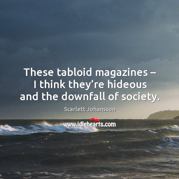 These tabloid magazines – I think they’re hideous and the downfall of society. Scarlett Johansson Picture Quote