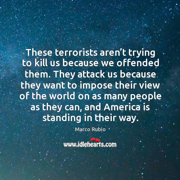 These terrorists aren’t trying to kill us because we offended them. Marco Rubio Picture Quote