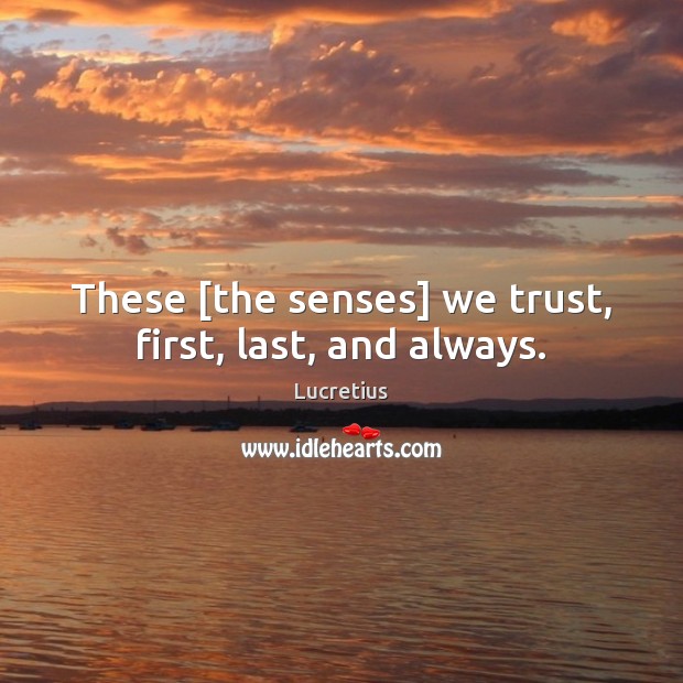 These [the senses] we trust, first, last, and always. Lucretius Picture Quote