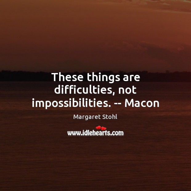 These things are difficulties, not impossibilities. — Macon Image