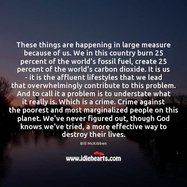 These things are happening in large measure because of us. We in Bill McKibben Picture Quote