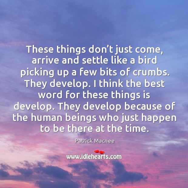 These things don’t just come, arrive and settle like a bird picking up a few bits of crumbs. Patrick Macnee Picture Quote