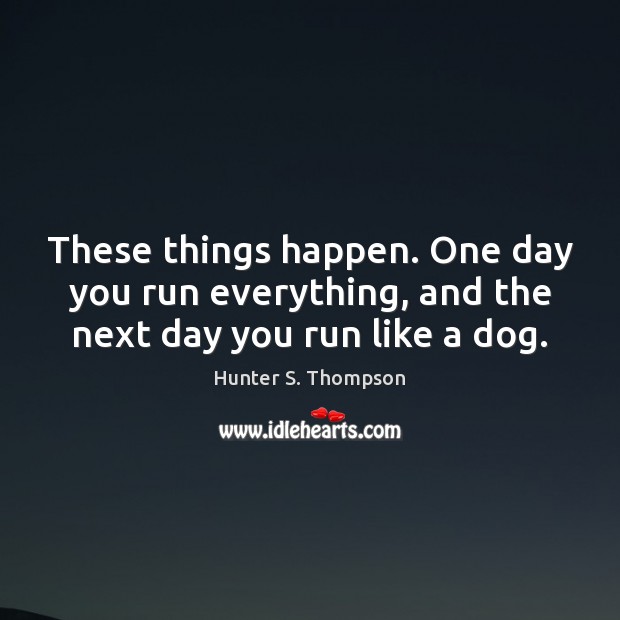 These things happen. One day you run everything, and the next day you run like a dog. Hunter S. Thompson Picture Quote
