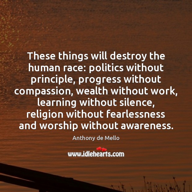 These things will destroy the human race: politics without principle, progress without Anthony de Mello Picture Quote