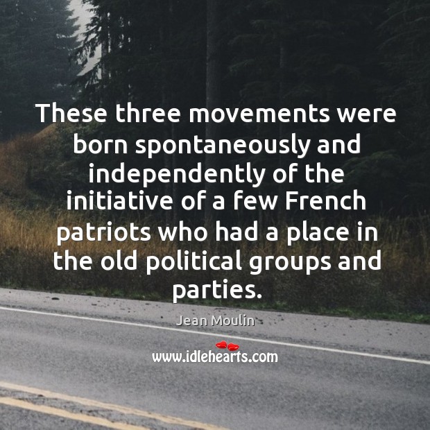 These three movements were born spontaneously and independently of the initiative of a few french patriots Jean Moulin Picture Quote